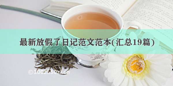 最新放假了日记范文范本(汇总19篇)