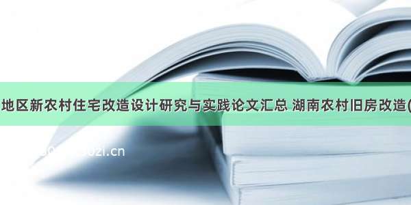 湖南地区新农村住宅改造设计研究与实践论文汇总 湖南农村旧房改造(4篇)