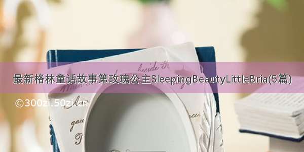 最新格林童话故事第玫瑰公主SleepingBeautyLittleBria(5篇)