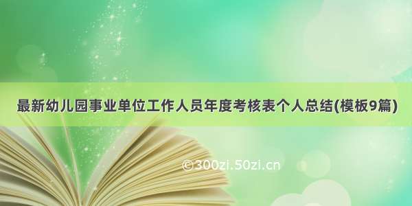 最新幼儿园事业单位工作人员年度考核表个人总结(模板9篇)