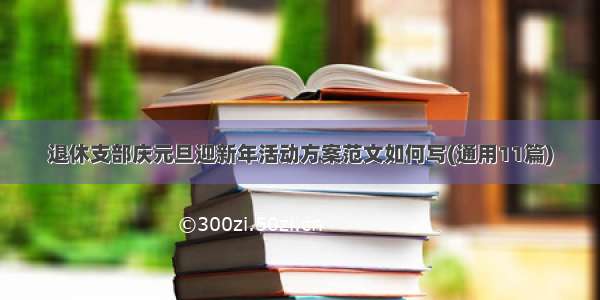 退休支部庆元旦迎新年活动方案范文如何写(通用11篇)