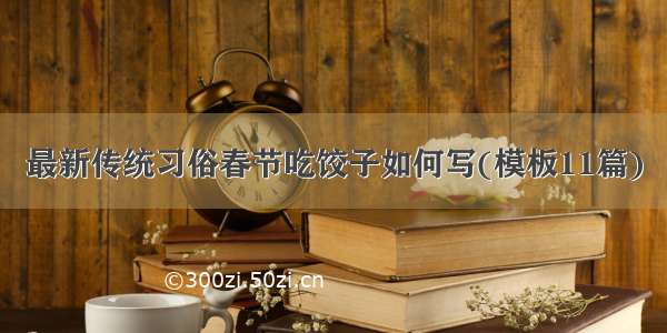 最新传统习俗春节吃饺子如何写(模板11篇)