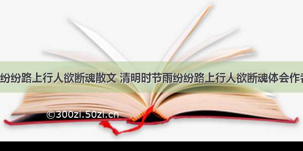 清明时节雨纷纷路上行人欲断魂散文 清明时节雨纷纷路上行人欲断魂体会作者什么心情(