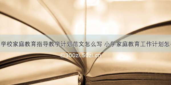 社区家长学校家庭教育指导教学计划范文怎么写 小学家庭教育工作计划怎么写(5篇)