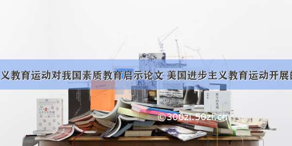 美国进步主义教育运动对我国素质教育启示论文 美国进步主义教育运动开展的理论基础(