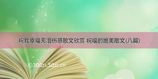 祝我幸福无泪伤感散文欣赏 祝福的唯美散文(八篇)