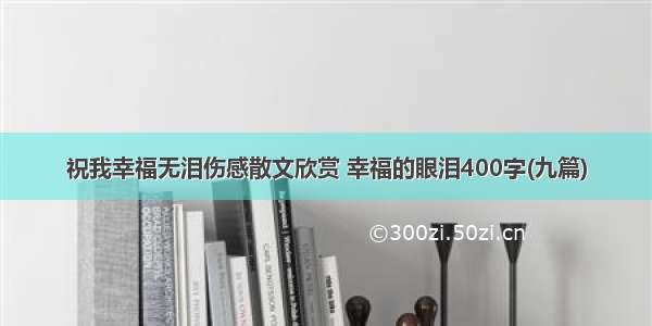 祝我幸福无泪伤感散文欣赏 幸福的眼泪400字(九篇)