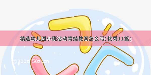 精选幼儿园小班活动青蛙教案怎么写(优秀11篇)