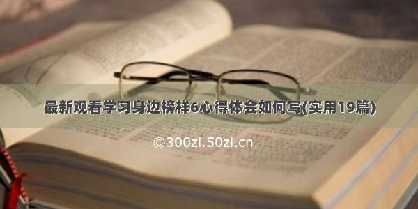 最新观看学习身边榜样6心得体会如何写(实用19篇)