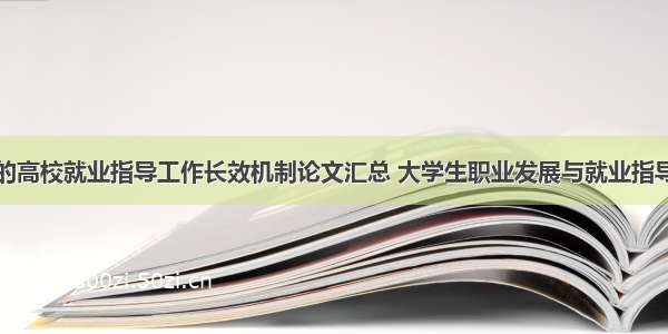 构建新时期的高校就业指导工作长效机制论文汇总 大学生职业发展与就业指导论文参考文