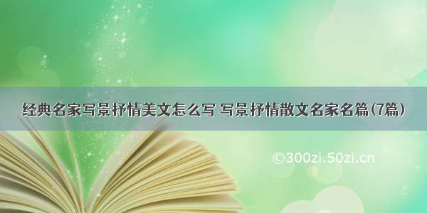 经典名家写景抒情美文怎么写 写景抒情散文名家名篇(7篇)