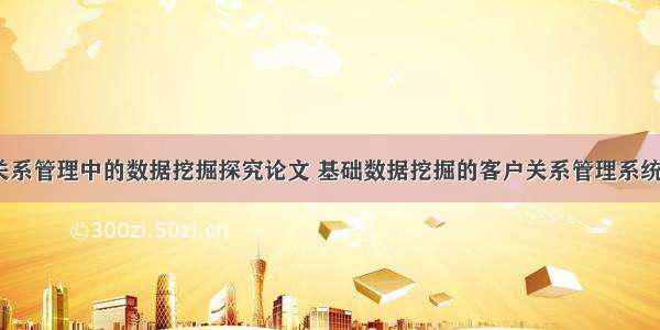 银行客户关系管理中的数据挖掘探究论文 基础数据挖掘的客户关系管理系统研究(5篇)