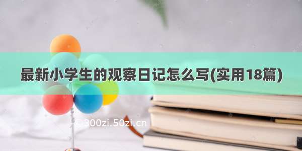 最新小学生的观察日记怎么写(实用18篇)