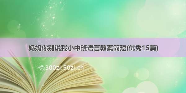 妈妈你别说我小中班语言教案简短(优秀15篇)