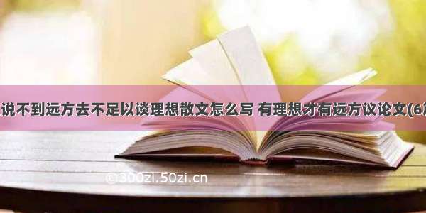 谁说不到远方去不足以谈理想散文怎么写 有理想才有远方议论文(6篇)