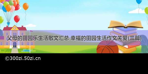 父母的田园乐生活散文汇总 幸福的田园生活作文关爱(三篇)