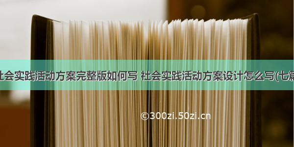 社会实践活动方案完整版如何写 社会实践活动方案设计怎么写(七篇)