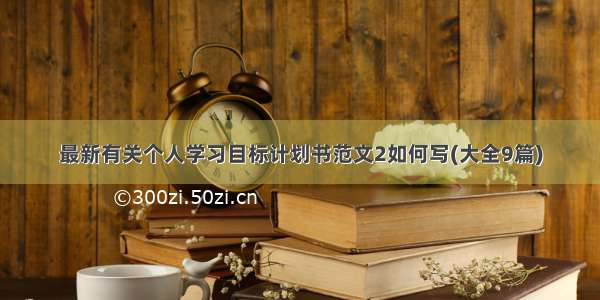 最新有关个人学习目标计划书范文2如何写(大全9篇)