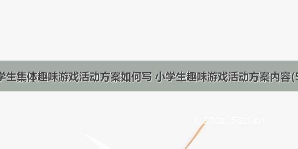 大学生集体趣味游戏活动方案如何写 小学生趣味游戏活动方案内容(5篇)