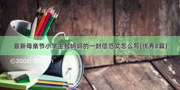 最新母亲节小学生致妈妈的一封信范文怎么写(优秀8篇)