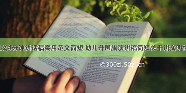 升国旗的意义4分钟讲话稿实用范文简短 幼儿升国旗演讲稿简短关于讲文明懂礼貌(8篇)