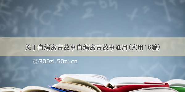 关于自编寓言故事自编寓言故事通用(实用16篇)