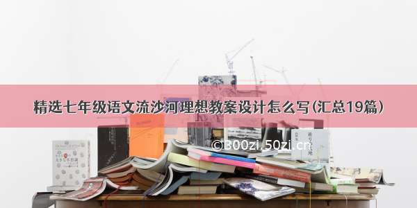 精选七年级语文流沙河理想教案设计怎么写(汇总19篇)