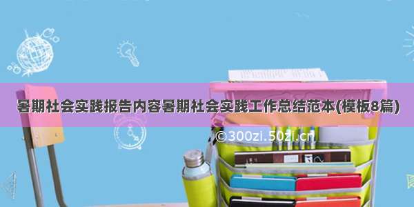 暑期社会实践报告内容暑期社会实践工作总结范本(模板8篇)