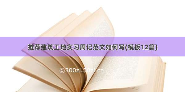 推荐建筑工地实习周记范文如何写(模板12篇)