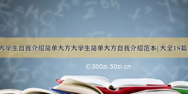 大学生自我介绍简单大方大学生简单大方自我介绍范本(大全18篇)