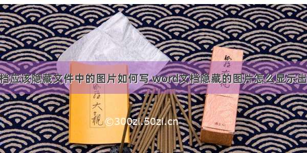 Word文档应该隐藏文件中的图片如何写 word文档隐藏的图片怎么显示出来(九篇)