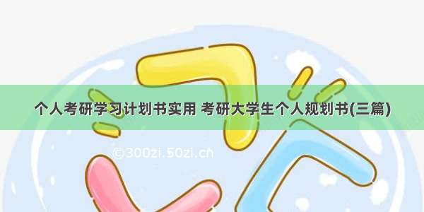 个人考研学习计划书实用 考研大学生个人规划书(三篇)