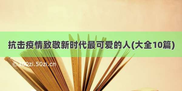 抗击疫情致敬新时代最可爱的人(大全10篇)