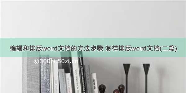 编辑和排版word文档的方法步骤 怎样排版word文档(二篇)