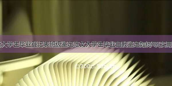 最新大学生毕业登记表班级鉴定范文大学生毕业自我鉴定如何写(实用8篇)