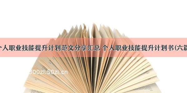 个人职业技能提升计划范文分享汇总 个人职业技能提升计划书(六篇)