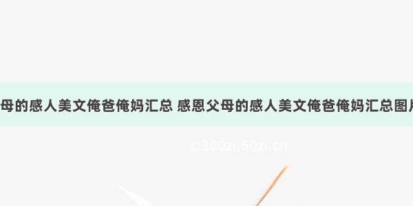 感恩父母的感人美文俺爸俺妈汇总 感恩父母的感人美文俺爸俺妈汇总图片(8篇)