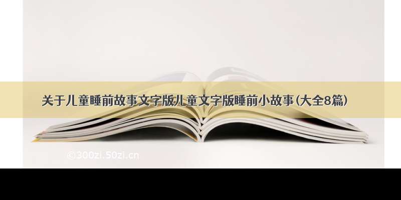 关于儿童睡前故事文字版儿童文字版睡前小故事(大全8篇)