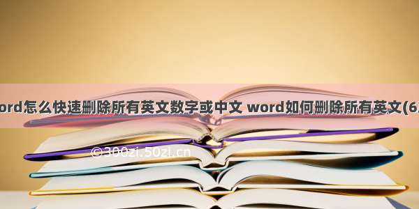 Word怎么快速删除所有英文数字或中文 word如何删除所有英文(6篇)