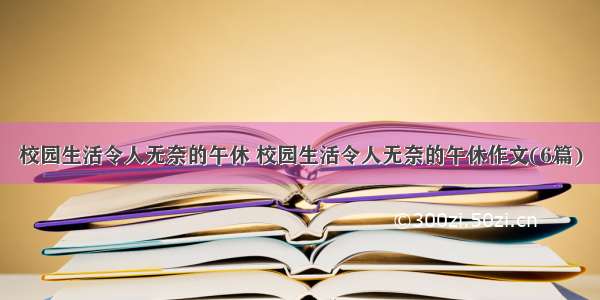 校园生活令人无奈的午休 校园生活令人无奈的午休作文(6篇)