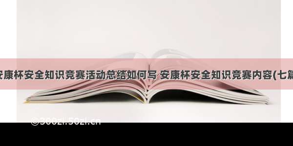 安康杯安全知识竞赛活动总结如何写 安康杯安全知识竞赛内容(七篇)