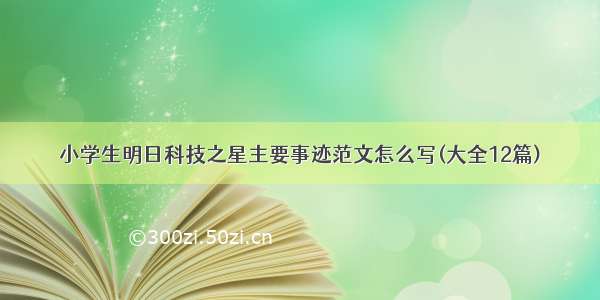 小学生明日科技之星主要事迹范文怎么写(大全12篇)