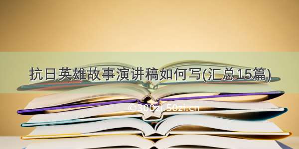 抗日英雄故事演讲稿如何写(汇总15篇)