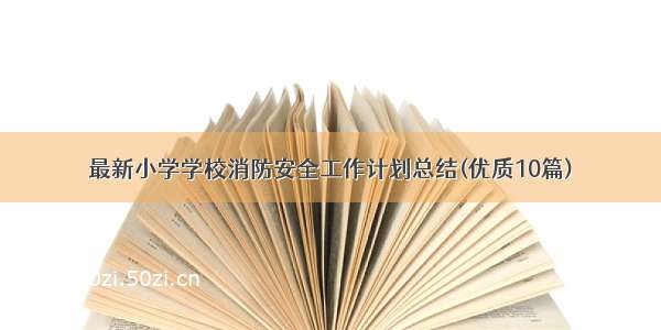 最新小学学校消防安全工作计划总结(优质10篇)