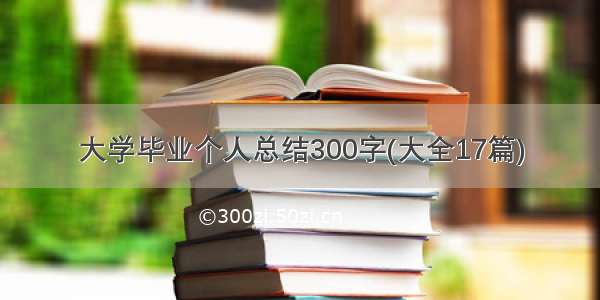 大学毕业个人总结300字(大全17篇)