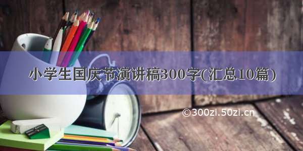 小学生国庆节演讲稿300字(汇总10篇)
