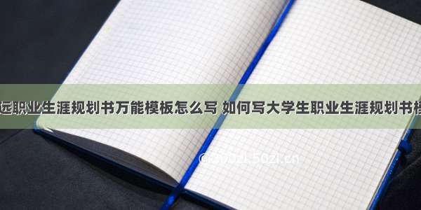 大学生长远职业生涯规划书万能模板怎么写 如何写大学生职业生涯规划书模板(六篇)