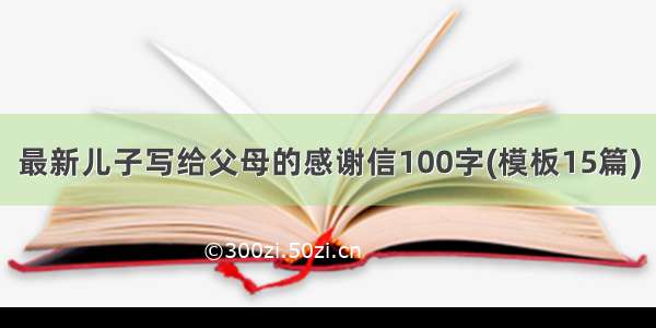 最新儿子写给父母的感谢信100字(模板15篇)