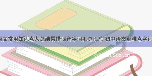 初中语文常用知识点大总结易错读音字词汇总汇总 初中语文重难点字词(3篇)