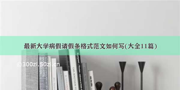 最新大学病假请假条格式范文如何写(大全11篇)